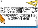 哈尔滨北方航空职业技术学院有没有在职研究生，如何申请(哈尔滨北方航空职院在职研究生申请)