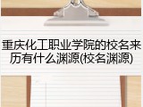 重庆化工职业学院的校名来历有什么渊源(校名渊源)
