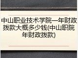 中山职业技术学院一年财政拨款大概多少钱(中山职院年财政拨款)