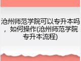 沧州师范学院可以专升本吗，如何操作(沧州师范学院专升本流程)