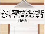 辽宁中医药大学招生计划详细分析(辽宁中医药大学招生解析)