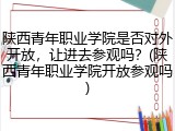 陕西青年职业学院是否对外开放，让进去参观吗？(陕西青年职业学院开放参观吗)