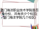 厦门海洋职业技术学院是否有分校，共有多少个校区(厦门海洋学院几个校区)
