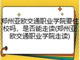 郑州亚欧交通职业学院要住校吗，是否能走读(郑州亚欧交通职业学院走读)