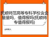 抚顺师范高等专科学校含金量量吗，值得报吗(抚顺师专值得报吗)