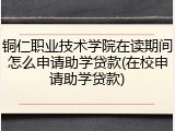 铜仁职业技术学院在读期间怎么申请助学贷款(在校申请助学贷款)