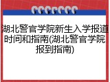 湖北警官学院新生入学报道时间和指南(湖北警官学院报到指南)
