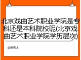 北京戏曲艺术职业学院是专科还是本科院校呢(北京戏曲艺术职业学院学历层次)