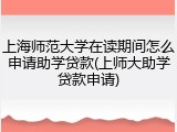 上海师范大学在读期间怎么申请助学贷款(上师大助学贷款申请)