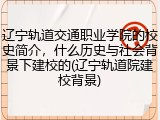 辽宁轨道交通职业学院的校史简介，什么历史与社会背景下建校的(辽宁轨道院建校背景)