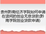 贵州黔南经济学院如何申请在读间的创业无息贷款(黔南学院创业贷款申请)