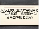 义乌工商职业技术学院自考可以去读吗，流程是什么(义乌自考报名流程)