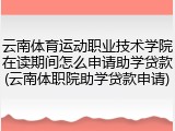 云南体育运动职业技术学院在读期间怎么申请助学贷款(云南体职院助学贷款申请)