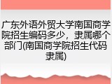 广东外语外贸大学南国商学院招生编码多少，隶属哪个部门(南国商学院招生代码隶属)