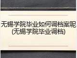 无锡学院毕业如何调档案呢(无锡学院毕业调档)