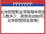 北京财贸职业学院每年招生人数多少，政策变动如何(北京财贸招生政策)