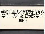 晋城职业技术学院是否有双学位，为什么(晋城双学位原因)