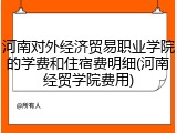 河南对外经济贸易职业学院的学费和住宿费明细(河南经贸学院费用)