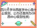 四川大学华西医学中心是什么级别，公办还是民办(华西中心级别性质)