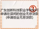 广东创新科技职业学院如何申请在读间的创业无息贷款(申请创业无息贷款)