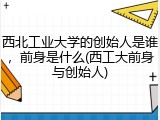 西北工业大学的创始人是谁，前身是什么(西工大前身与创始人)