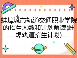 蚌埠城市轨道交通职业学院的招生人数和计划解读(蚌埠轨道招生计划)