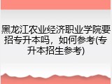 黑龙江农业经济职业学院要招专升本吗，如何参考(专升本招生参考)