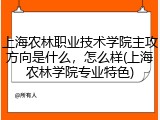 上海农林职业技术学院主攻方向是什么，怎么样(上海农林学院专业特色)