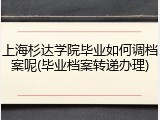 上海杉达学院毕业如何调档案呢(毕业档案转递办理)