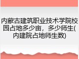 内蒙古建筑职业技术学院校园占地多少亩，多少师生(内建院占地师生数)