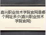嘉兴职业技术学院官网是哪个网址多少(嘉兴职业技术学院官网)