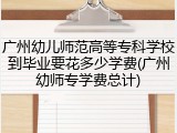 广州幼儿师范高等专科学校到毕业要花多少学费(广州幼师专学费总计)