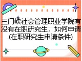 三门峡社会管理职业学院有没有在职研究生，如何申请(在职研究生申请条件)