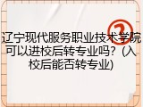 辽宁现代服务职业技术学院可以进校后转专业吗？(入校后能否转专业)