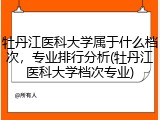牡丹江医科大学属于什么档次，专业排行分析(牡丹江医科大学档次专业)