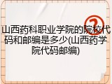 山西药科职业学院的院校代码和邮编是多少(山西药学院代码邮编)