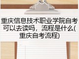 重庆信息技术职业学院自考可以去读吗，流程是什么(重庆自考流程)