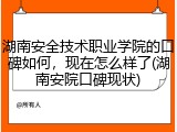 湖南安全技术职业学院的口碑如何，现在怎么样了(湖南安院口碑现状)