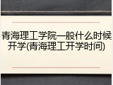 青海理工学院一般什么时候开学(青海理工开学时间)