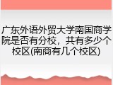 广东外语外贸大学南国商学院是否有分校，共有多少个校区(南商有几个校区)