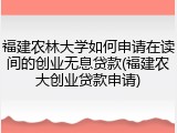 福建农林大学如何申请在读间的创业无息贷款(福建农大创业贷款申请)