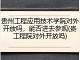 贵州工程应用技术学院对外开放吗，能否进去参观(贵工程院对外开放吗)