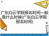 广东白云学院报名时间一般是什么时候(广东白云学院报名时间)