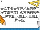 大连工业大学艺术与信息工程学院主攻什么方向有哪些王牌专业(大连工大艺信王牌专业)
