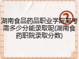 湖南食品药品职业学院高考需多少分能录取呢(湖南食药职院录取分数)