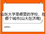 山东大学是哪里的学校，在哪个城市(山大在济南)