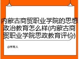 内蒙古商贸职业学院的思想政治教育怎么样(内蒙古商贸职业学院思政教育评价)