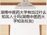 湖南中医药大学有出过什么知名人士吗(湖南中医药大学知名校友)