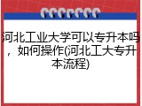 河北工业大学可以专升本吗，如何操作(河北工大专升本流程)