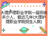 大理护理职业学院一届招收多少人，最近几年(大理护理职业学院招生人数)